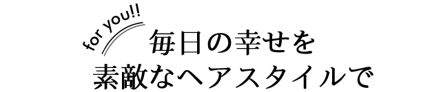 毎日の幸せを 素敵なヘアスタイルで